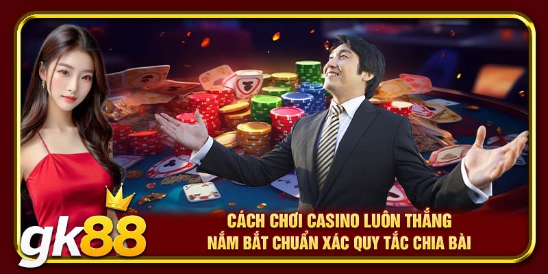 Cách chơi casino luôn thắng – Nắm bắt chuẩn xác quy tắc chia bài