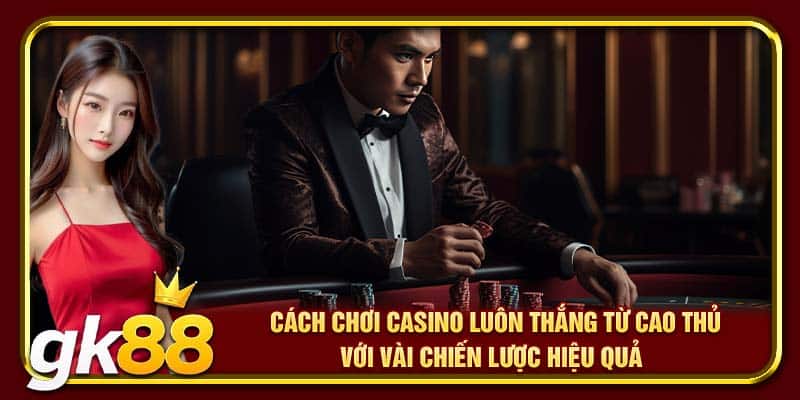 Cách chơi casino luôn thắng từ cao thủ với vài chiến lược hiệu quả