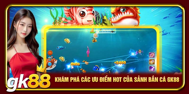 Khám phá các ưu điểm HOT của sảnh bắn cá GK88