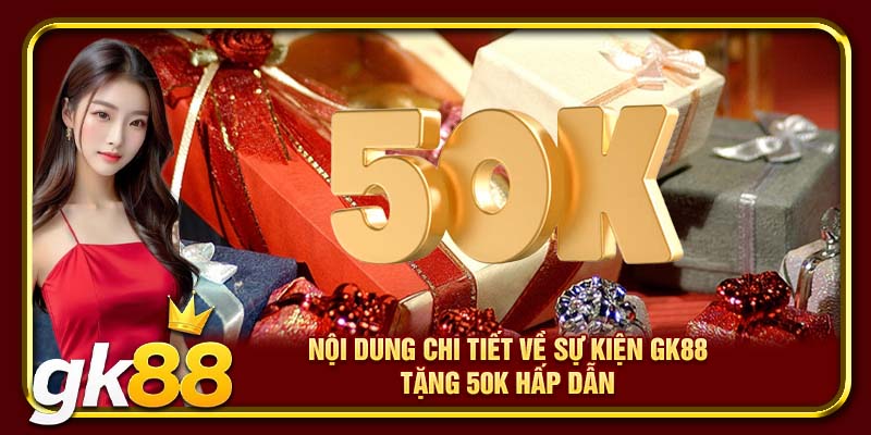 Nội dung chi tiết về sự kiện GK88 tặng 50k hấp dẫn