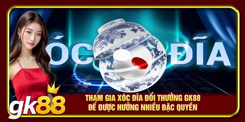 Tham gia xóc đĩa đổi thưởng GK88 để được hưởng nhiều đặc quyền